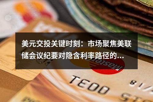 美元交投关键时刻：市场聚焦美联储会议纪要对隐含利率路径的影响