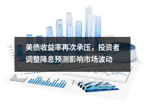 美债收益率承压，投资者调整降息预测影响市场波动