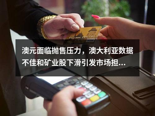 澳元面临抛售压力，澳大利亚数据不佳和矿业股下滑引发市场担忧