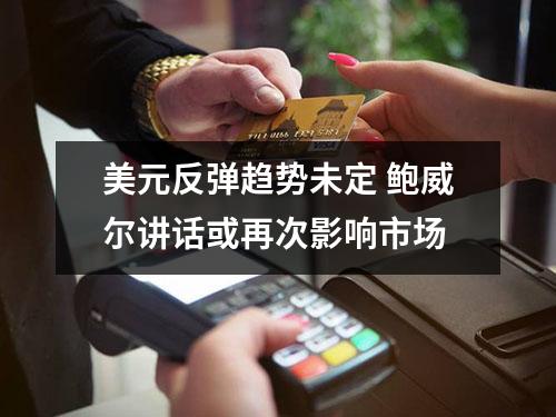 美元反弹趋势未定 鲍威尔讲话或影响市场