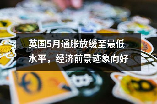 英国5月通胀放缓至最低水平，经济前景迹象向好