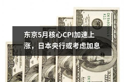 东京5月核心CPI加速上涨，日本央行或考虑加息