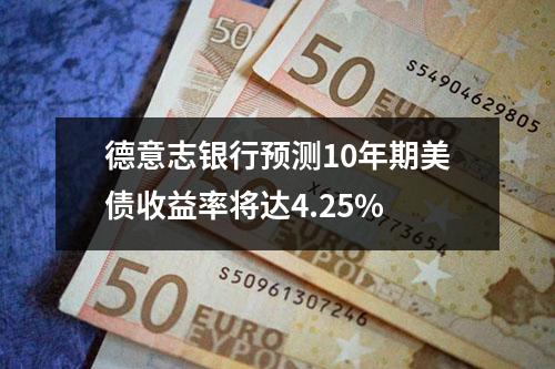 德意志银行预测10年期美债收益率将达4.25%