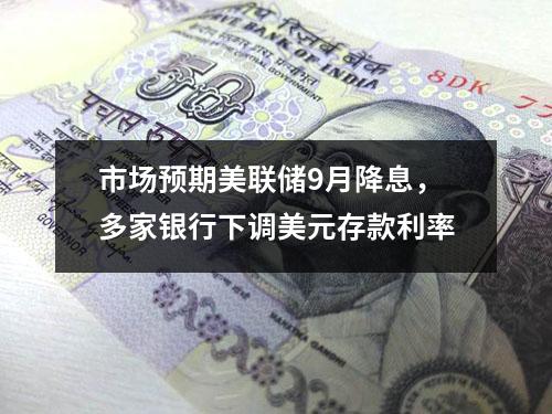 市场预期美联储9月降息，多家银行下调美元存款利率