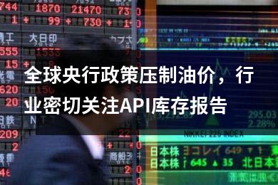 全球央行政策压制油价，行业密切关注API库存报告