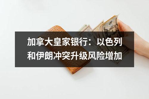 加拿大皇家银行：以色列和伊朗冲突升级风险增加