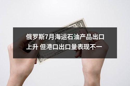 俄罗斯7月海运石油产品出口上升 但港口出口量表现不一