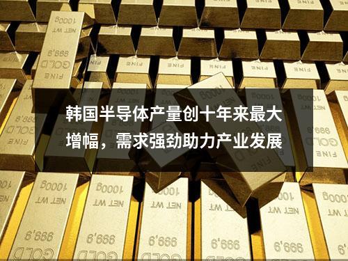 韩国半导体产量创十年来最大增幅，需求强劲助力产业发展