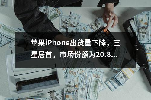苹果iPhone出货量下降，三星居首，市场份额为20.8%