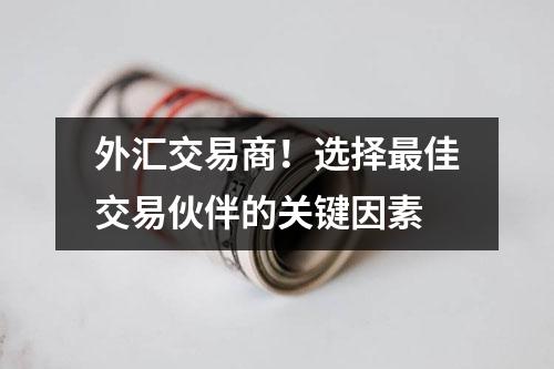 外汇交易商！选择最佳交易伙伴的关键因素