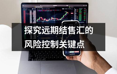 探究远期结售汇的风险控制关键点