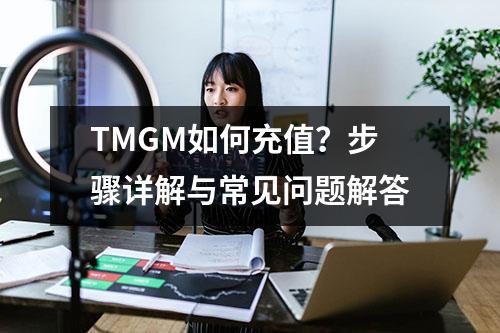 TMGM如何充值？步骤详解与常见问题解答