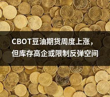 CBOT豆油期货周度上涨，但库存高企或限制反弹空间